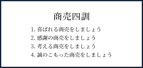 商売四訓　1. 喜ばれる商売をしましょう 2. 感謝の商売をしましょう 3. 考える商売をしましょう 4. 誠のこもった商売をしましょう